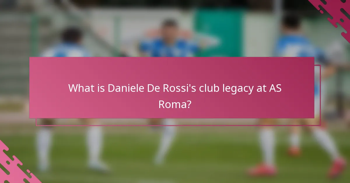 What is Daniele De Rossi's club legacy at AS Roma?